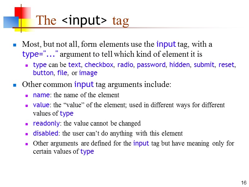 16 The <input> tag Most, but not all, form elements use the input tag,